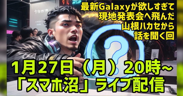 【スマホ沼Live】最新Galaxyの興奮を発表会帰りハカセが語り尽くす回【1月27日（月）20時～】 画像