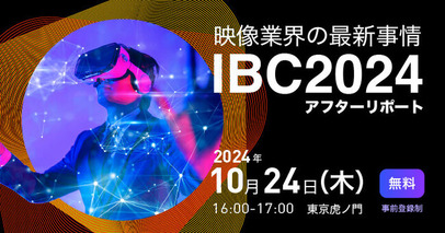 【セミナー】「IBC 2024アフターリポート- 映像業界の最新事情 -」を2024年10月24日（木）にハイブリッド開催